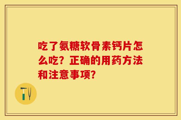 吃了氨糖软骨素钙片怎么吃?正确的用药方法和注意事项? 吃了氨糖软骨素钙片怎么吃?正确的用药方法和注意事项?