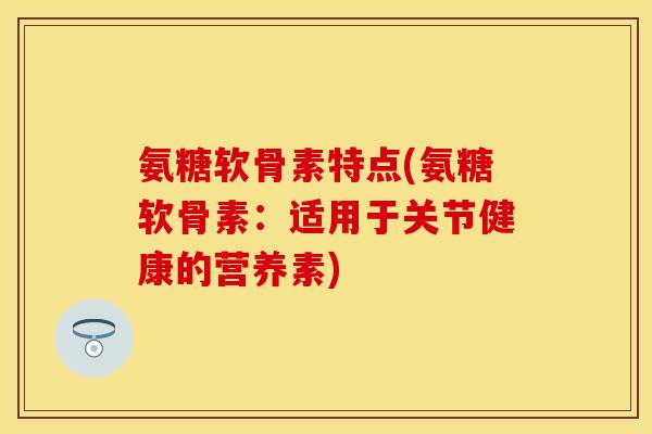 氨糖软骨素特点(氨糖软骨素:适用于关节健康的营养素) 氨糖软骨素特点(氨糖软骨素:适用于关节健康的营养素)