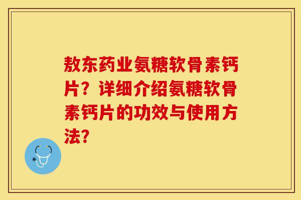 敖东药业氨糖软骨素钙片？详细介绍氨糖软骨素钙片的功效与使用方法？