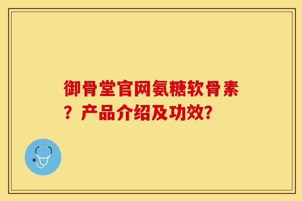 御骨堂官网氨糖软骨素？产品介绍及功效？
