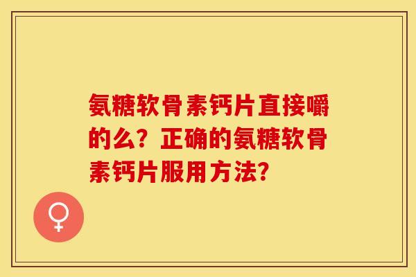氨糖软骨素钙片直接嚼的么？正确的氨糖软骨素钙片服用方法？