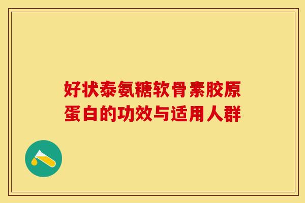 好状泰氨糖软骨素胶原蛋白的功效与适用人群 好状泰氨糖软骨素胶原蛋白的功效与适用人群
