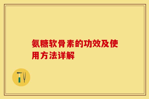 氨糖软骨素的功效及使用方法详解
