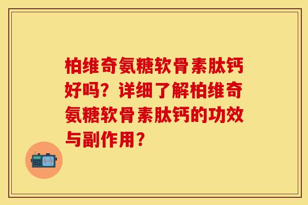 柏维奇氨糖软骨素肽钙好吗?详细了解柏维奇氨糖软骨素肽钙的功效与副作用? 柏维奇氨糖软骨素肽钙好吗?详细了解柏维奇氨糖软骨素肽钙的功效与副作用?