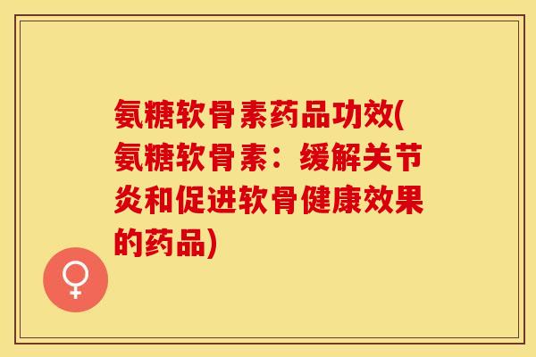 氨糖软骨素药品功效(氨糖软骨素：缓解和促进软骨健康效果的药品)