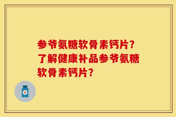参爷氨糖软骨素钙片?了解健康补品参爷氨糖软骨素钙片? 参爷氨糖软骨素钙片?了解健康补品参爷氨糖软骨素钙片?