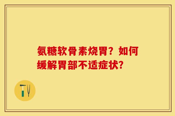 氨糖软骨素烧胃?如何缓解胃部不适症状? 氨糖软骨素烧胃?如何缓解胃部不适症状?