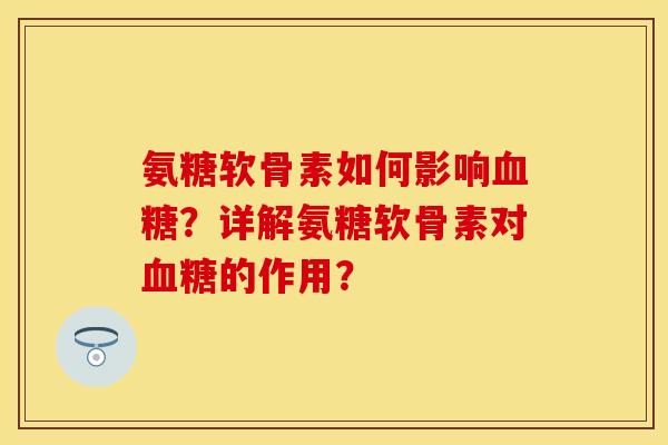 氨糖软骨素如何影响血糖？详解氨糖软骨素对血糖的作用？