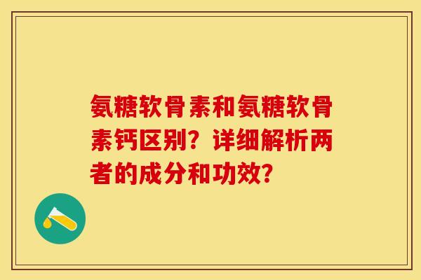氨糖软骨素和氨糖软骨素钙区别？详细解析两者的成分和功效？