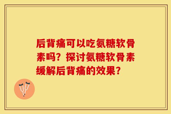 后背痛可以吃氨糖软骨素吗?探讨氨糖软骨素缓解后背痛的效果? 后背痛可以吃氨糖软骨素吗?探讨氨糖软骨素缓解后背痛的效果?