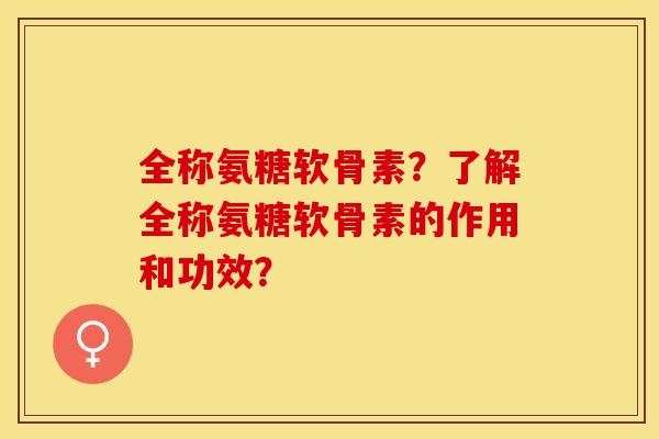 全称氨糖软骨素？了解全称氨糖软骨素的作用和功效？