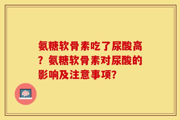 氨糖软骨素吃了尿酸高？氨糖软骨素对尿酸的影响及注意事项？