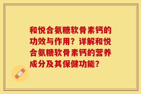 和悦合氨糖软骨素钙的功效与作用？详解和悦合氨糖软骨素钙的营养成分及其保健功能？