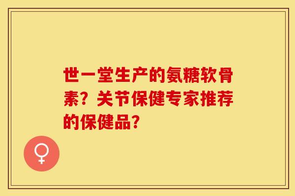 世一堂生产的氨糖软骨素？关节保健专家推荐的保健品？