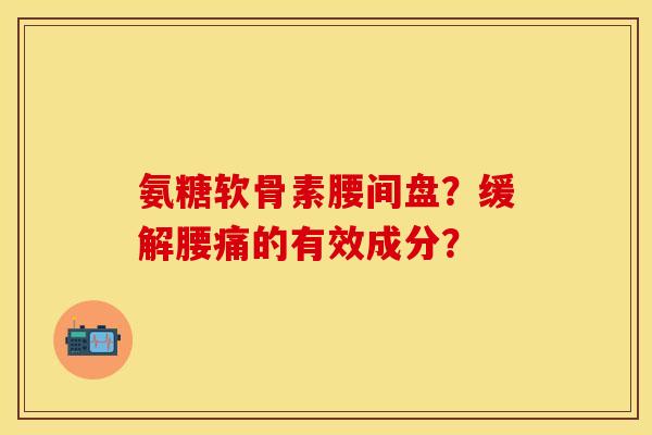 氨糖软骨素腰间盘?缓解腰痛的有效成分? 氨糖软骨素腰间盘?缓解腰痛的有效成分?
