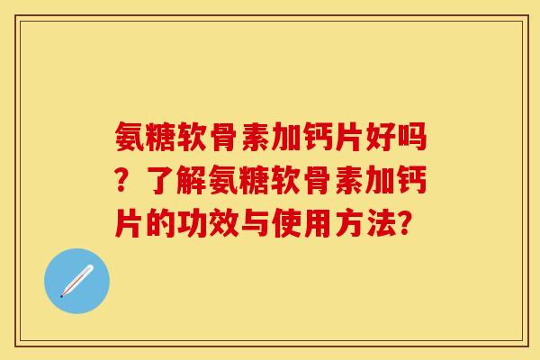 氨糖软骨素加钙片好吗？了解氨糖软骨素加钙片的功效与使用方法？