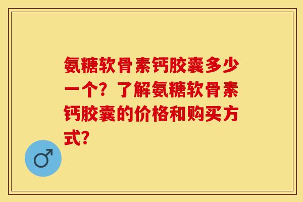 氨糖软骨素钙胶囊多少一个？了解氨糖软骨素钙胶囊的价格和购买方式？