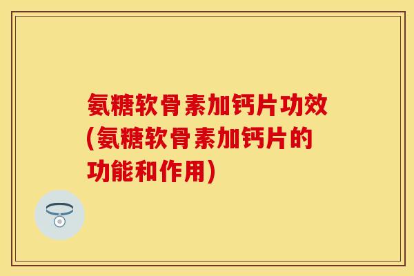 氨糖软骨素加钙片功效(氨糖软骨素加钙片的功能和作用) 氨糖软骨素加钙片功效(氨糖软骨素加钙片的功能和作用)