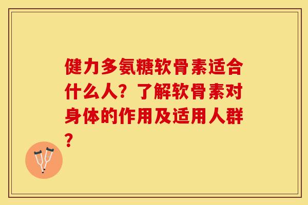 健力多氨糖软骨素适合什么人？了解软骨素对身体的作用及适用人群？