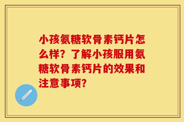 小孩氨糖软骨素钙片怎么样?了解小孩服用氨糖软骨素钙片的效果和注意事项? 小孩氨糖软骨素钙片怎么样?了解小孩服用氨糖软骨素钙片的效果和注意事项?