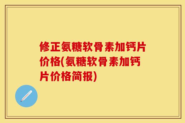 修正氨糖软骨素加钙片价格(氨糖软骨素加钙片价格简报) 修正氨糖软骨素加钙片价格(氨糖软骨素加钙片价格简报)