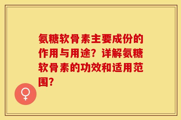 氨糖软骨素主要成份的作用与用途?详解氨糖软骨素的功效和适用范围? 氨糖软骨素主要成份的作用与用途?详解氨糖软骨素的功效和适用范围?