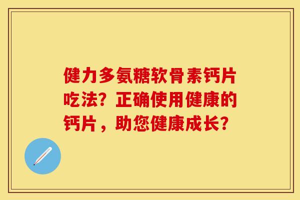 健力多氨糖软骨素钙片吃法?正确使用健康的钙片,助您健康成长? 健力多氨糖软骨素钙片吃法?正确使用健康的钙片,助您健康成长?