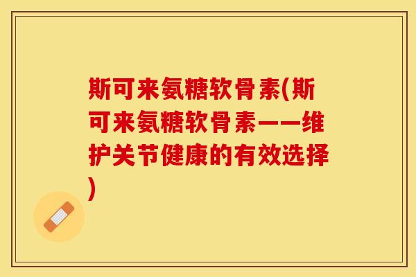 斯可来氨糖软骨素(斯可来氨糖软骨素——维护关节健康的有效选择)