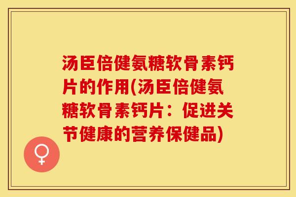 汤臣倍健氨糖软骨素钙片的作用(汤臣倍健氨糖软骨素钙片:促进关节健康的营养保健品) 汤臣倍健氨糖软骨素钙片的作用(汤臣倍健氨糖软骨素钙片:促进关节健康的营养保健品)