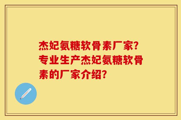 杰妃氨糖软骨素厂家?专业生产杰妃氨糖软骨素的厂家介绍? 杰妃氨糖软骨素厂家?专业生产杰妃氨糖软骨素的厂家介绍?