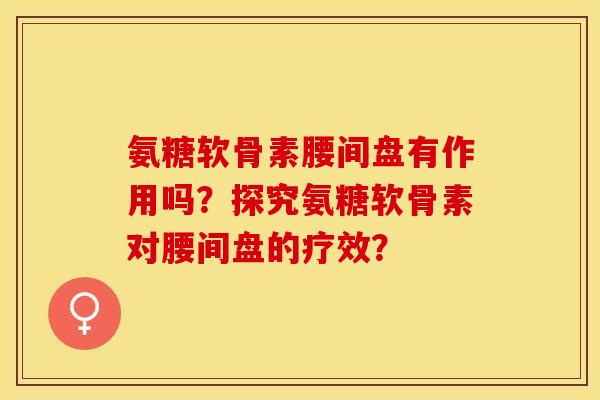 氨糖软骨素腰间盘有作用吗?探究氨糖软骨素对腰间盘的疗效? 氨糖软骨素腰间盘有作用吗?探究氨糖软骨素对腰间盘的疗效?