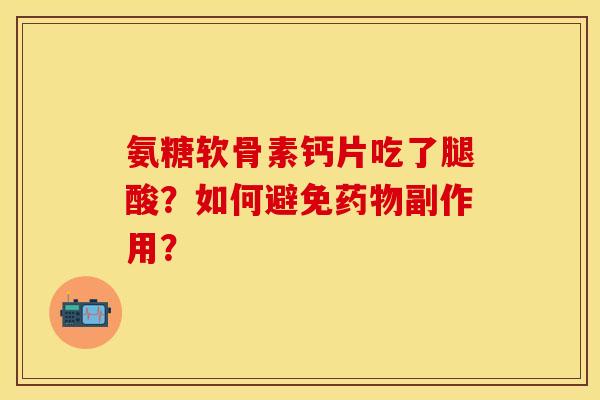 氨糖软骨素钙片吃了腿酸?如何避免副作用? 氨糖软骨素钙片吃了腿酸?如何避免副作用?