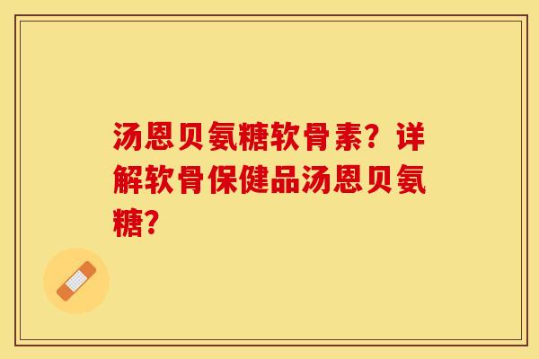 汤恩贝氨糖软骨素？详解软骨保健品汤恩贝氨糖？