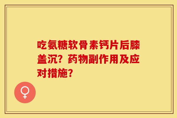 吃氨糖软骨素钙片后膝盖沉？副作用及应对措施？