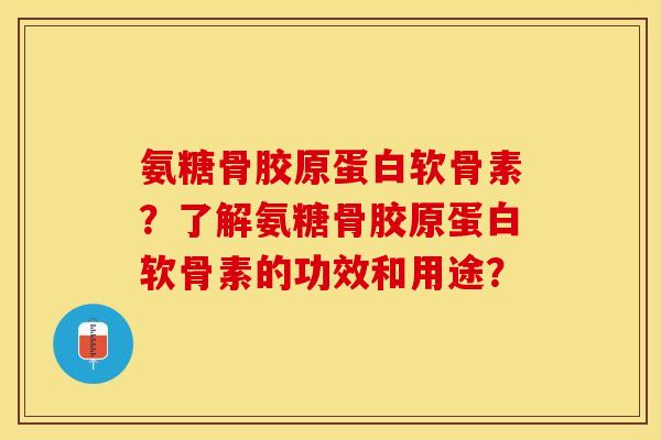 氨糖骨胶原蛋白软骨素？了解氨糖骨胶原蛋白软骨素的功效和用途？