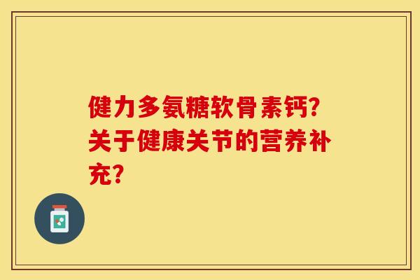 健力多氨糖软骨素钙?关于健康关节的营养补充? 健力多氨糖软骨素钙?关于健康关节的营养补充?