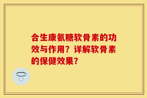合生康氨糖软骨素的功效与作用？详解软骨素的保健效果？