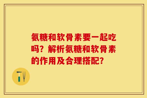 氨糖和软骨素要一起吃吗?解析氨糖和软骨素的作用及合理搭配? 氨糖和软骨素要一起吃吗?解析氨糖和软骨素的作用及合理搭配?