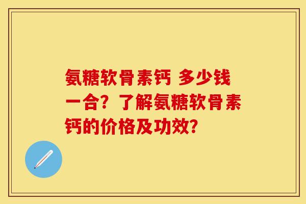 氨糖软骨素钙 多少钱一合？了解氨糖软骨素钙的价格及功效？