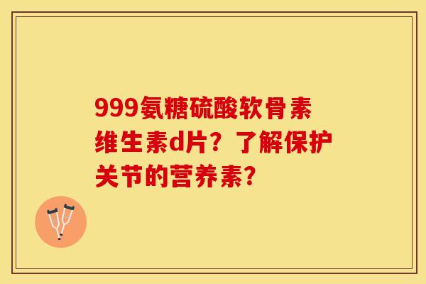 999氨糖硫酸软骨素维生素d片？了解保护关节的营养素？