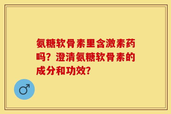 氨糖软骨素里含激素药吗?澄清氨糖软骨素的成分和功效? 氨糖软骨素里含激素药吗?澄清氨糖软骨素的成分和功效?