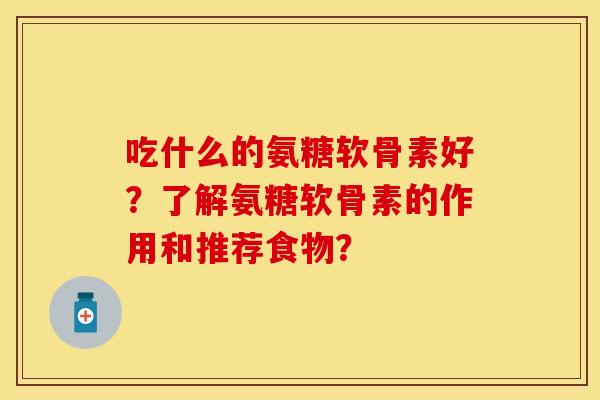 吃什么的氨糖软骨素好？了解氨糖软骨素的作用和推荐食物？