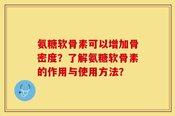 氨糖软骨素可以增加骨密度？了解氨糖软骨素的作用与使用方法？