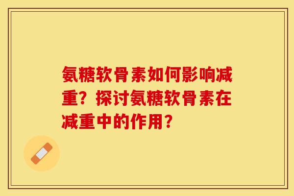 氨糖软骨素如何影响减重?探讨氨糖软骨素在减重中的作用? 氨糖软骨素如何影响减重?探讨氨糖软骨素在减重中的作用?