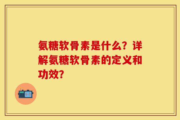 氨糖软骨素是什么？详解氨糖软骨素的定义和功效？