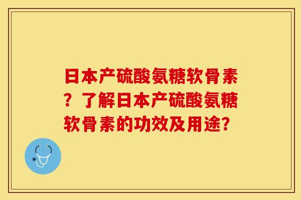 日本产硫酸氨糖软骨素？了解日本产硫酸氨糖软骨素的功效及用途？