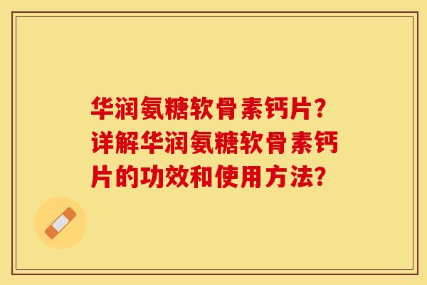 华润氨糖软骨素钙片?详解华润氨糖软骨素钙片的功效和使用方法? 华润氨糖软骨素钙片?详解华润氨糖软骨素钙片的功效和使用方法?