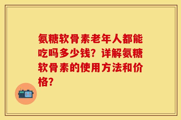 氨糖软骨素老年人都能吃吗多少钱？详解氨糖软骨素的使用方法和价格？