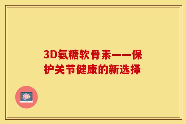 3D氨糖软骨素——保护关节健康的新选择