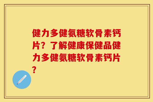 健力多健氨糖软骨素钙片?了解健康保健品健力多健氨糖软骨素钙片? 健力多健氨糖软骨素钙片?了解健康保健品健力多健氨糖软骨素钙片?